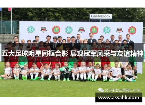 五大足球明星同框合影 展现冠军风采与友谊精神