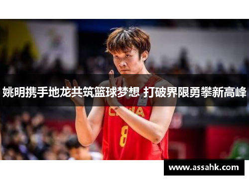 姚明携手地龙共筑篮球梦想 打破界限勇攀新高峰