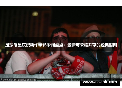 足球明星庆祝动作精彩瞬间盘点：激情与荣耀并存的经典时刻