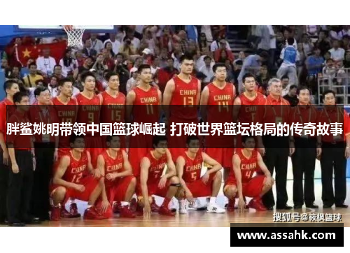 胖鲨姚明带领中国篮球崛起 打破世界篮坛格局的传奇故事
