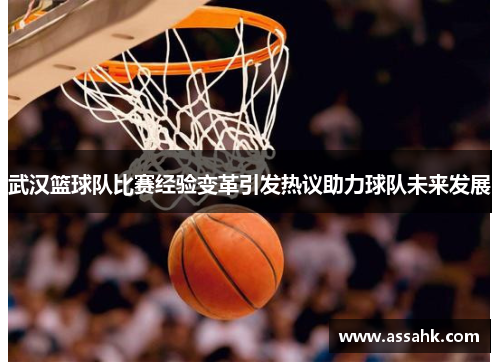 武汉篮球队比赛经验变革引发热议助力球队未来发展