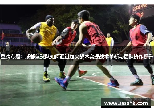 重磅专题：成都篮球队如何通过包夹战术实现战术革新与团队协作提升