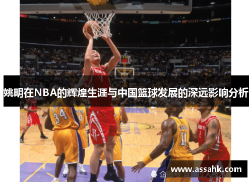 姚明在NBA的辉煌生涯与中国篮球发展的深远影响分析