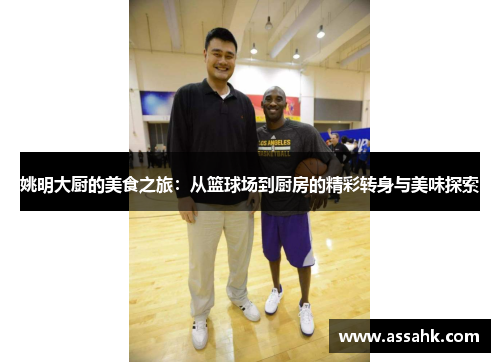姚明大厨的美食之旅：从篮球场到厨房的精彩转身与美味探索