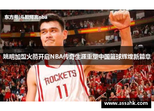 姚明加盟火箭开启NBA传奇生涯重塑中国篮球辉煌新篇章