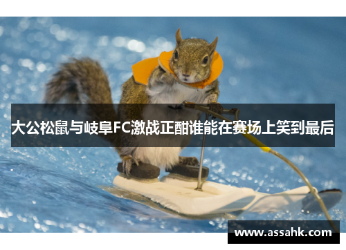 大公松鼠与岐阜FC激战正酣谁能在赛场上笑到最后