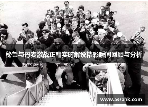 秘鲁与丹麦激战正酣实时解说精彩瞬间回顾与分析