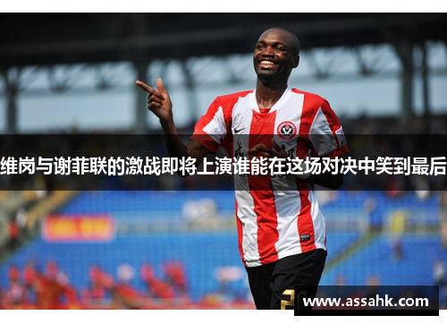 维岗与谢菲联的激战即将上演谁能在这场对决中笑到最后